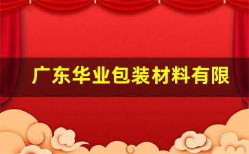 广东华业包装材料有限公司 珠光(广东华业包装材料有限公司怎么样)_https://www.gen-fastener.com_郑商所_第1张